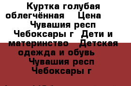 Куртка голубая облегчённая  › Цена ­ 700 - Чувашия респ., Чебоксары г. Дети и материнство » Детская одежда и обувь   . Чувашия респ.,Чебоксары г.